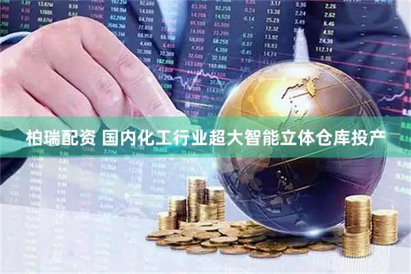 柏瑞配资 国内化工行业超大智能立体仓库投产