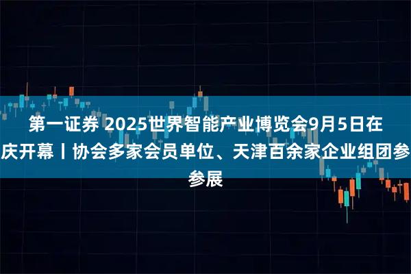 第一证券 2025世界智能产业博览会9月5日在重庆开幕丨协会多家会员单位、天津百余家企业组团参展