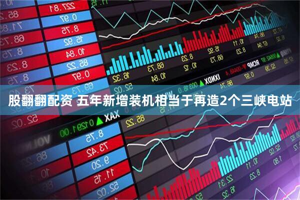 股翻翻配资 五年新增装机相当于再造2个三峡电站