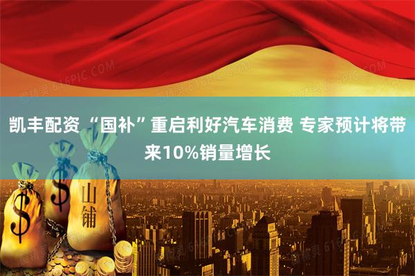凯丰配资 “国补”重启利好汽车消费 专家预计将带来10%销量增长