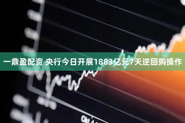 一鼎盈配资 央行今日开展1883亿元7天逆回购操作