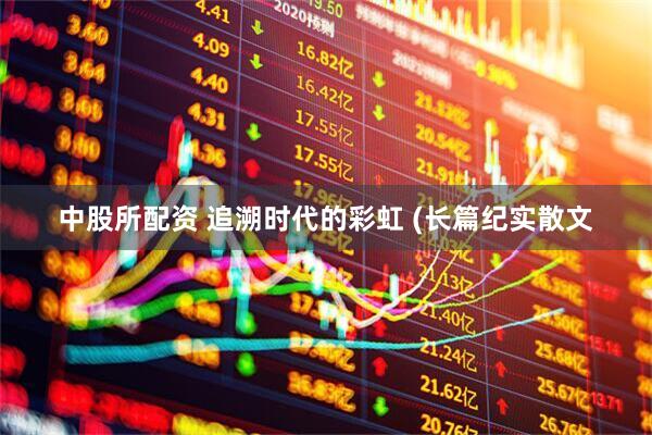 中股所配资 追溯时代的彩虹 (长篇纪实散文