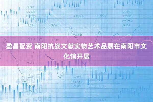 盈昌配资 南阳抗战文献实物艺术品展在南阳市文化馆开展