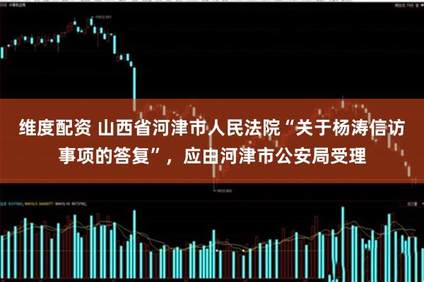 维度配资 山西省河津市人民法院“关于杨涛信访事项的答复”，应由河津市公安局受理