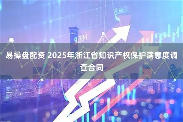 易操盘配资 2025年浙江省知识产权保护满意度调查合同