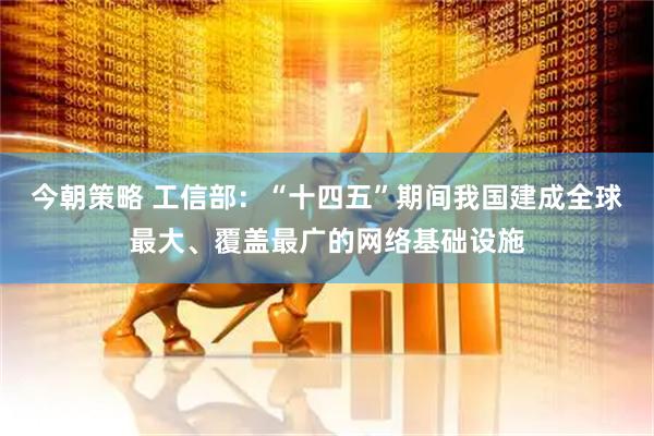 今朝策略 工信部：“十四五”期间我国建成全球最大、覆盖最广的网络基础设施