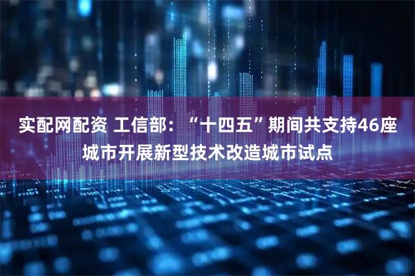 实配网配资 工信部：“十四五”期间共支持46座城市开展新型技术改造城市试点