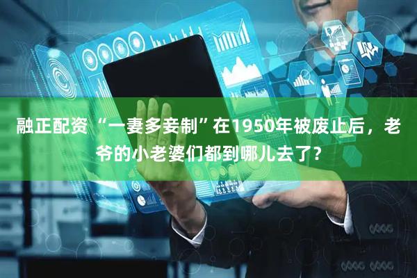 融正配资 “一妻多妾制”在1950年被废止后，老爷的小老婆们都到哪儿去了？