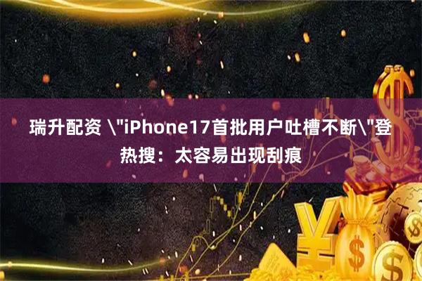 瑞升配资 ＂iPhone17首批用户吐槽不断＂登热搜：太容易出现刮痕