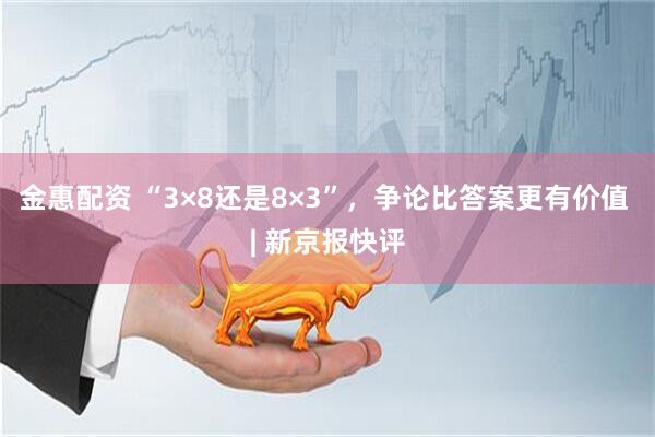 金惠配资 “3×8还是8×3”，争论比答案更有价值 | 新京报快评