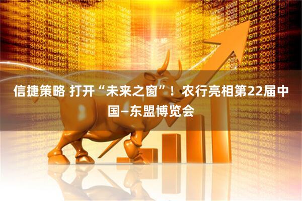 信捷策略 打开“未来之窗”！农行亮相第22届中国—东盟博览会