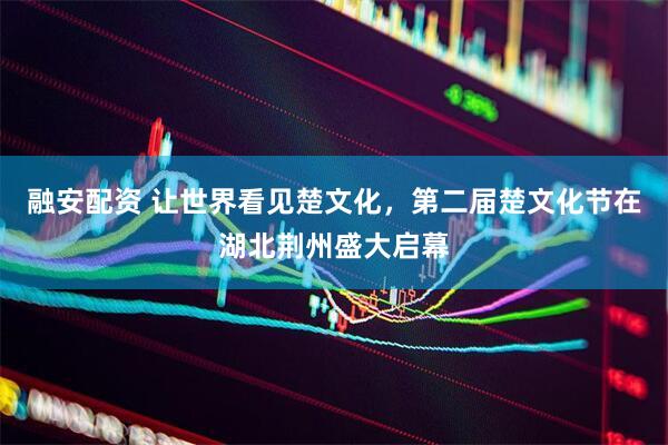 融安配资 让世界看见楚文化，第二届楚文化节在湖北荆州盛大启幕