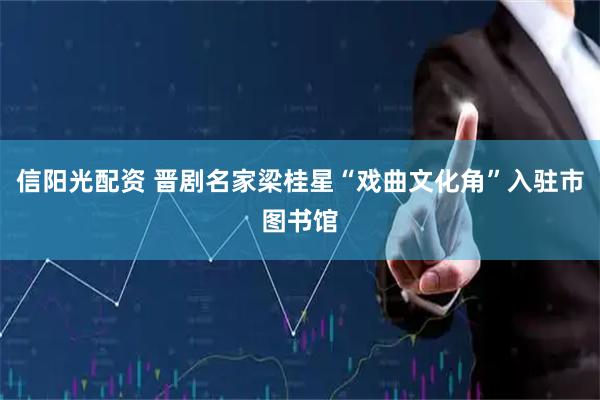 信阳光配资 晋剧名家梁桂星“戏曲文化角”入驻市图书馆