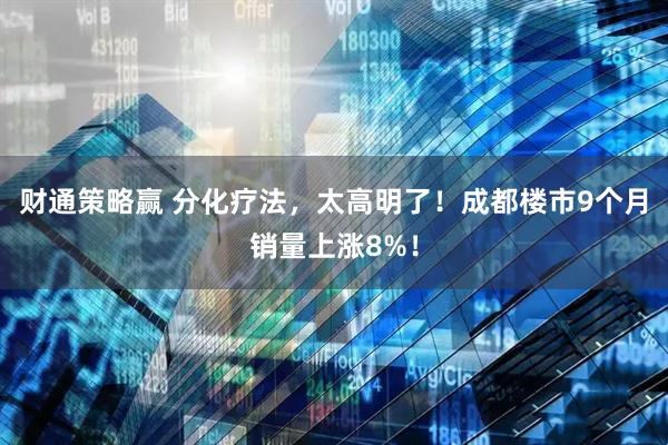 财通策略赢 分化疗法，太高明了！成都楼市9个月销量上涨8%！