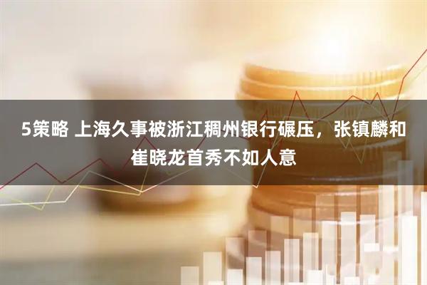 5策略 上海久事被浙江稠州银行碾压，张镇麟和崔晓龙首秀不如人意