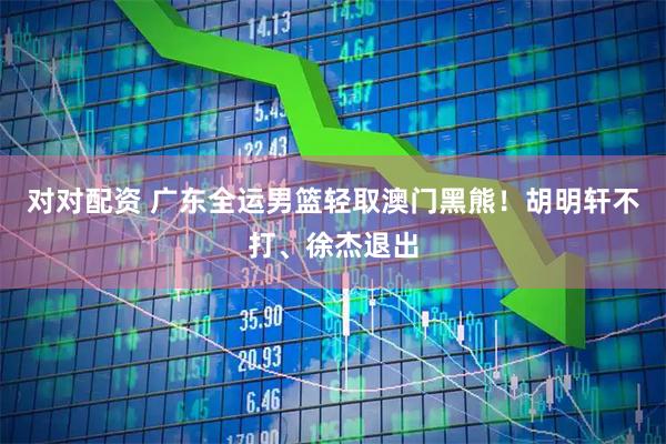 对对配资 广东全运男篮轻取澳门黑熊！胡明轩不打、徐杰退出