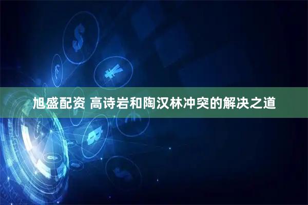 旭盛配资 高诗岩和陶汉林冲突的解决之道