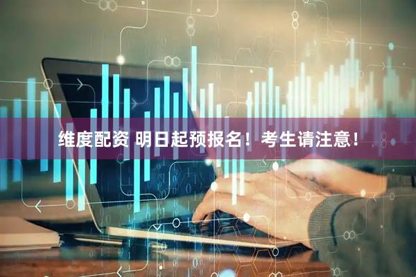 维度配资 明日起预报名！考生请注意！