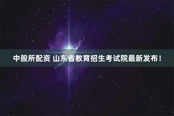 中股所配资 山东省教育招生考试院最新发布！