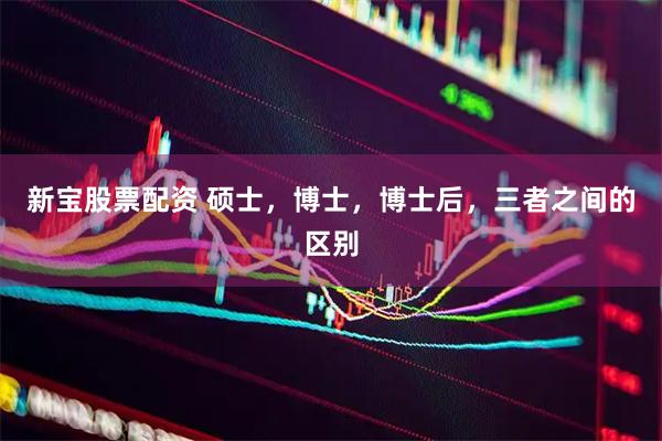 新宝股票配资 硕士，博士，博士后，三者之间的区别
