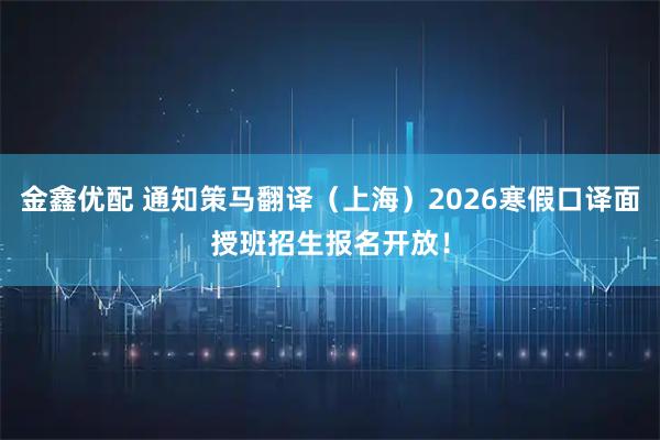 金鑫优配 通知策马翻译（上海）2026寒假口译面授班招生报名开放！
