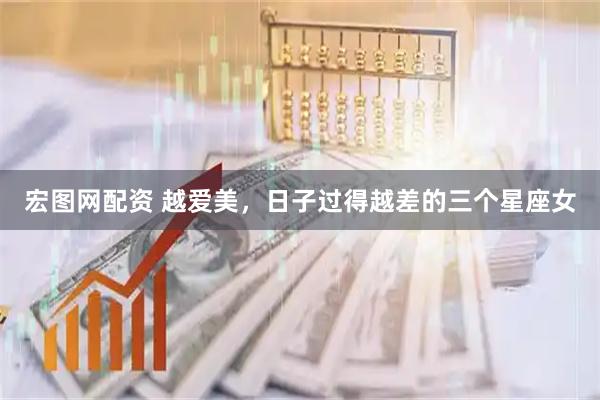 宏图网配资 越爱美，日子过得越差的三个星座女