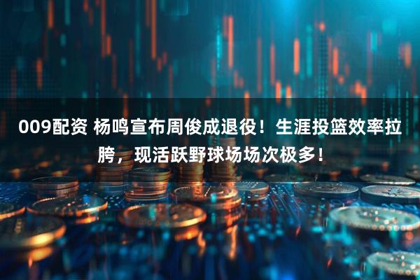 009配资 杨鸣宣布周俊成退役！生涯投篮效率拉胯，现活跃野球场场次极多！