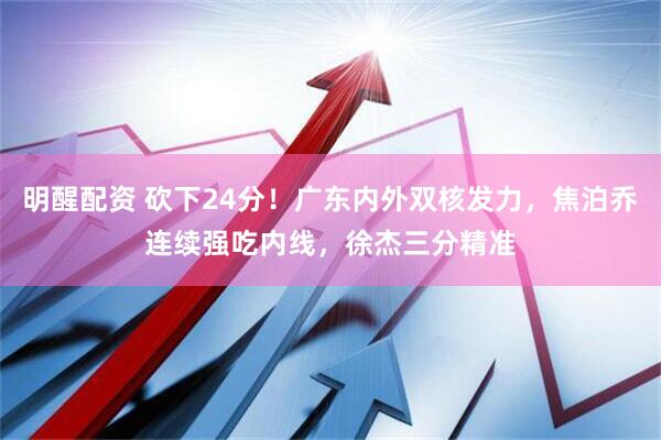 明醒配资 砍下24分！广东内外双核发力，焦泊乔连续强吃内线，徐杰三分精准