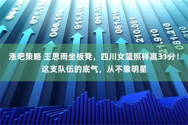 涨吧策略 王思雨坐板凳，四川女篮照样赢31分！这支队伍的底气，从不靠明星