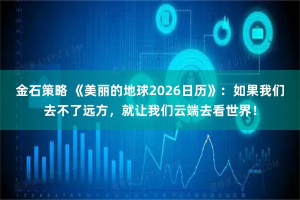 金石策略 《美丽的地球2026日历》：如果我们去不了远方，就让我们云端去看世界！