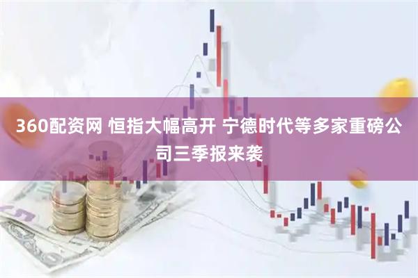 360配资网 恒指大幅高开 宁德时代等多家重磅公司三季报来袭
