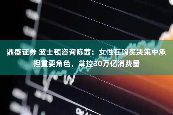 鼎盛证券 波士顿咨询陈茜：女性在购买决策中承担重要角色，掌控30万亿消费量