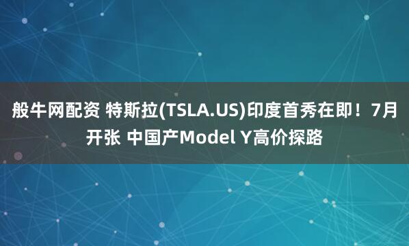 般牛网配资 特斯拉(TSLA.US)印度首秀在即!7月开张 中国产Model Y高价探路