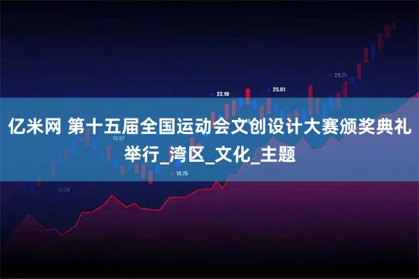亿米网 第十五届全国运动会文创设计大赛颁奖典礼举行_湾区_文化_主题