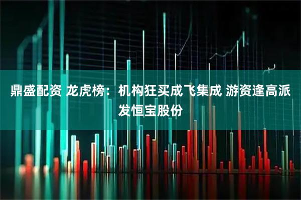 鼎盛配资 龙虎榜：机构狂买成飞集成 游资逢高派发恒宝股份
