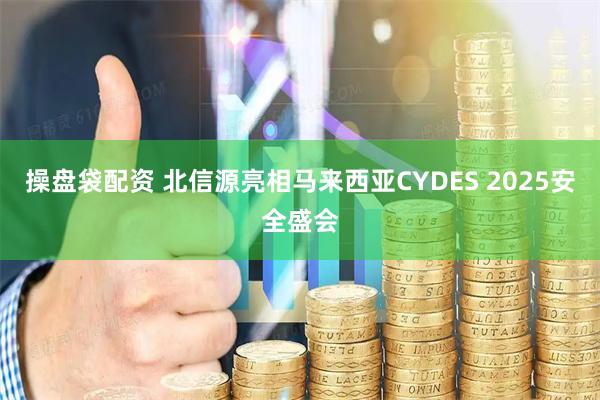 操盘袋配资 北信源亮相马来西亚CYDES 2025安全盛会