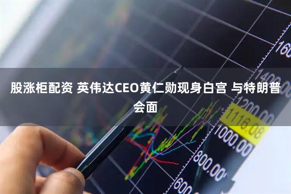 股涨柜配资 英伟达CEO黄仁勋现身白宫 与特朗普会面