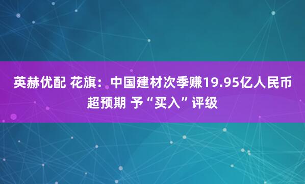 英赫优配 花旗：中国建材次季赚19.95亿人民币超预期 予“买入”评级
