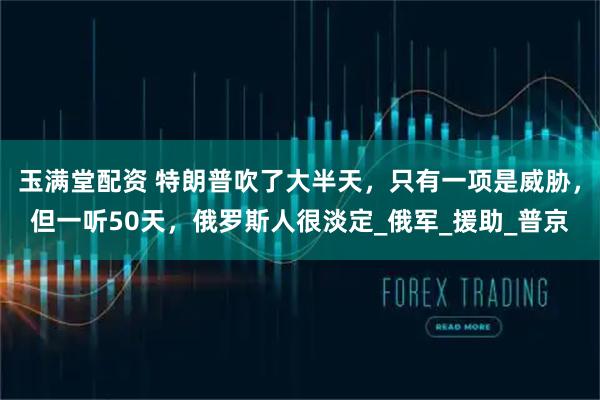 玉满堂配资 特朗普吹了大半天，只有一项是威胁，但一听50天，俄罗斯人很淡定_俄军_援助_普京