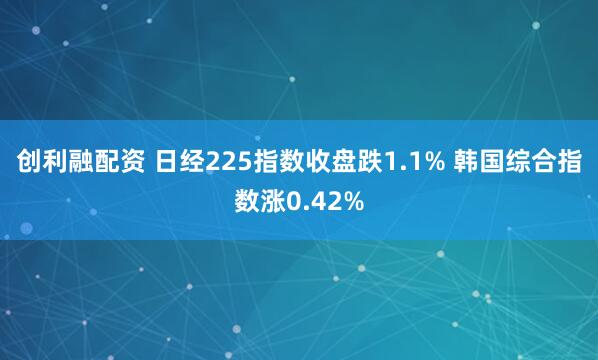 创利融配资 日经225指数收盘跌1.1% 韩国综合指数涨0.42%