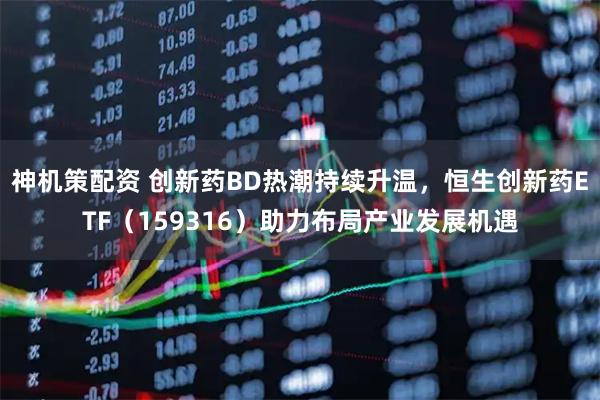 神机策配资 创新药BD热潮持续升温，恒生创新药ETF（159316）助力布局产业发展机遇