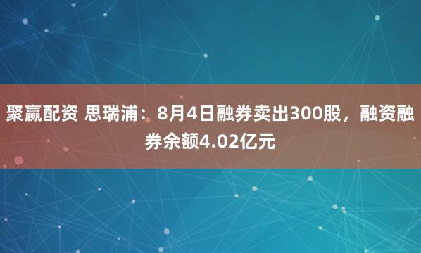 聚赢配资 思瑞浦：8月4日融券卖出300股，融资融券余额4.02亿元