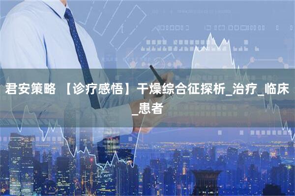 君安策略 【诊疗感悟】干燥综合征探析_治疗_临床_患者