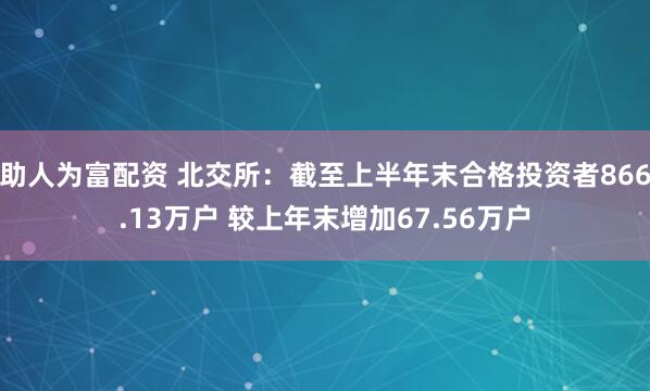 助人为富配资 北交所：截至上半年末合格投资者866.13万户 较上年末增加67.56万户