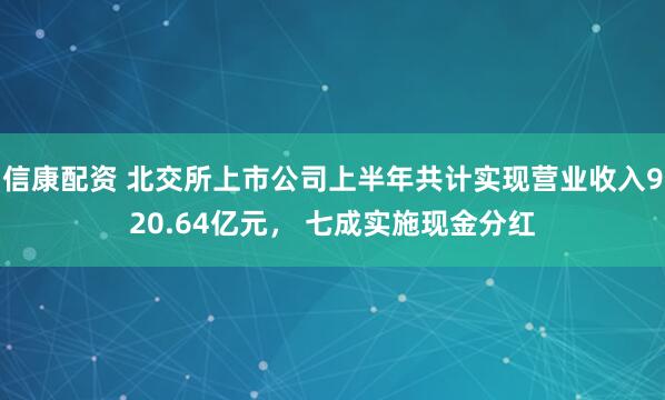 信康配资 北交所上市公司上半年共计实现营业收入920.64亿元， 七成实施现金分红