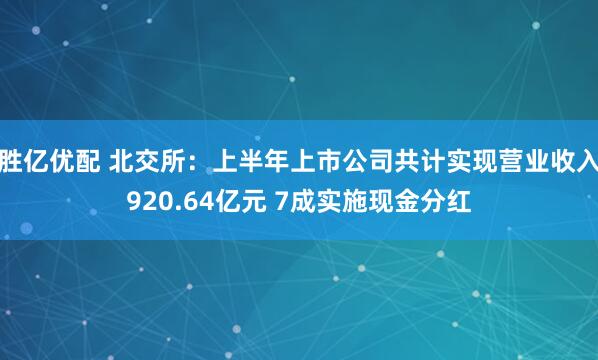 胜亿优配 北交所：上半年上市公司共计实现营业收入920.64亿元 7成实施现金分红