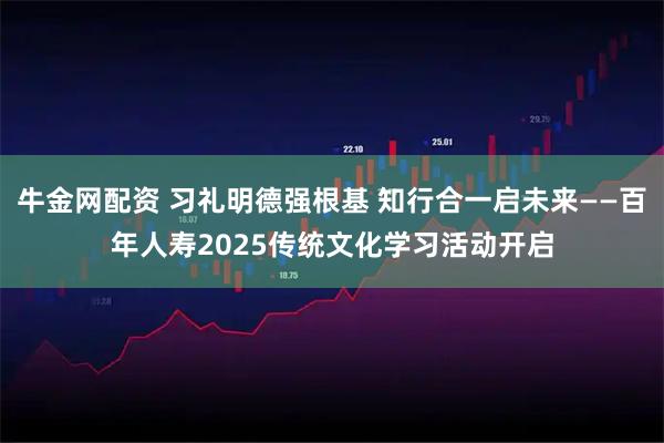 牛金网配资 习礼明德强根基 知行合一启未来——百年人寿2025传统文化学习活动开启
