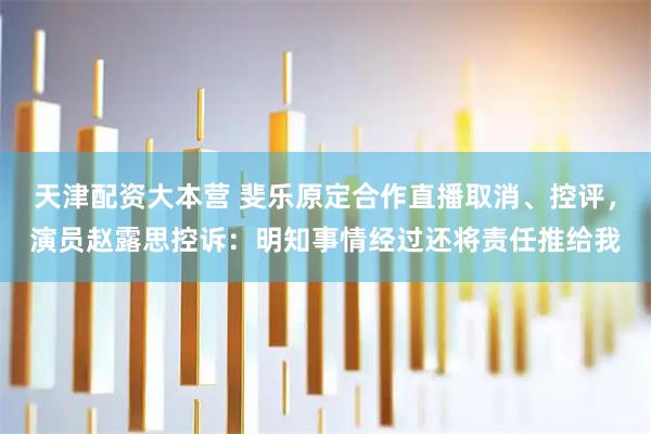 天津配资大本营 斐乐原定合作直播取消、控评，演员赵露思控诉：明知事情经过还将责任推给我