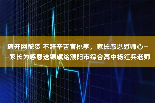 旗开网配资 不辞辛苦育桃李，家长感恩慰师心——家长为感恩送锦旗给濮阳市综合高中杨红兵老师