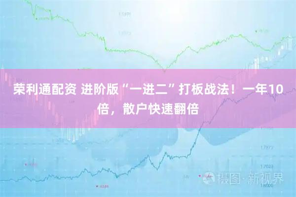 荣利通配资 进阶版“一进二”打板战法！一年10倍，散户快速翻倍